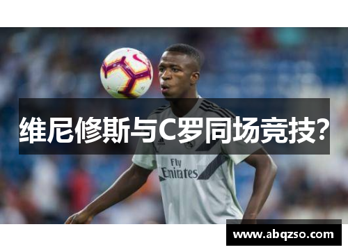 维尼修斯与C罗同场竞技？