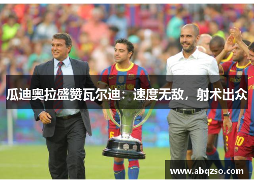 瓜迪奥拉盛赞瓦尔迪：速度无敌，射术出众