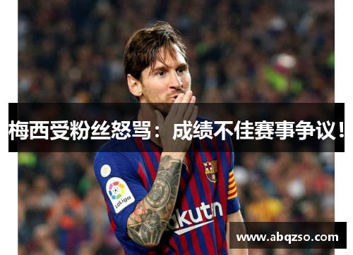 梅西受粉丝怒骂：成绩不佳赛事争议！